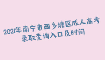 2021年南宁市西乡塘区成人高考录取查询入口及时间