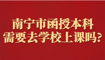 南宁市函授本科需要去学校上课吗?