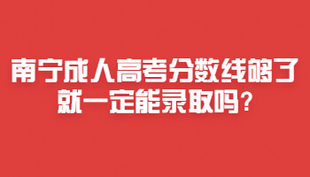 南宁成人高考分数线够了就一定能录取吗?