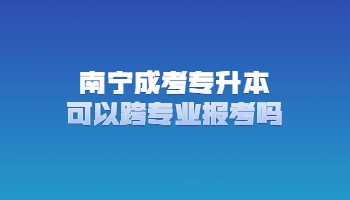 南宁成考专升本可以跨专业报考吗